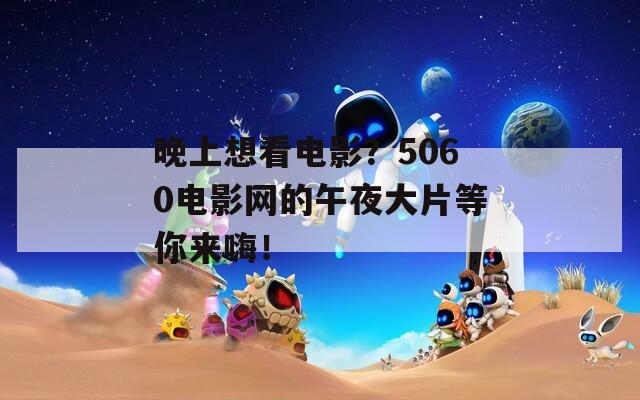 晚上想看電影？5060電影網(wǎng)的午夜大片等你來(lái)嗨！