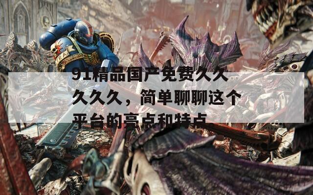 91精品國產(chǎn)免費久久久久久，簡單聊聊這個平臺的亮點和特點。