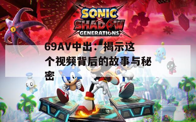 69AV中出：揭示這個(gè)視頻背后的故事與秘密