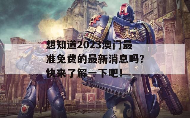 想知道2023澳門最準(zhǔn)免費的最新消息嗎？快來了解一下吧！