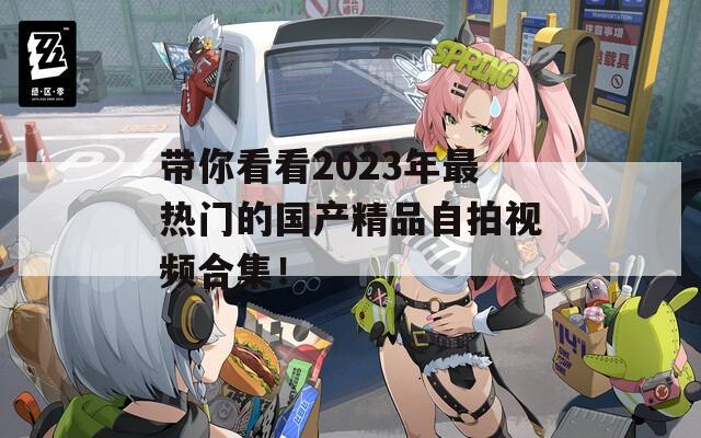 帶你看看2023年最熱門的國(guó)產(chǎn)精品自拍視頻合集！
