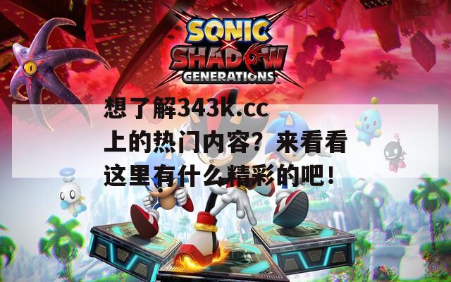 想了解343k.cc上的熱門內(nèi)容？來看看這里有什么精彩的吧！