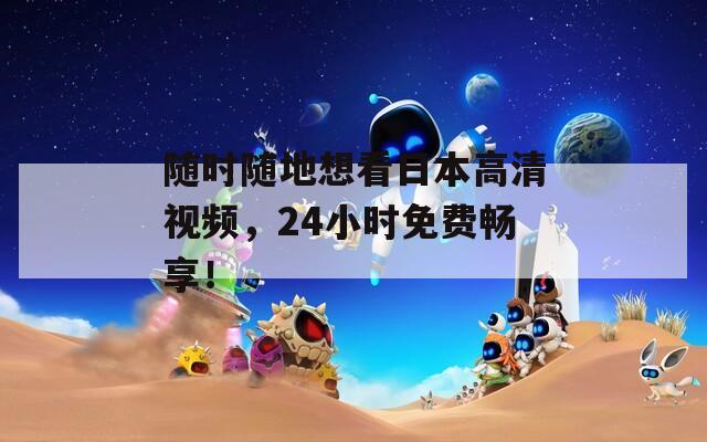 隨時(shí)隨地想看日本高清視頻，24小時(shí)免費(fèi)暢享！
