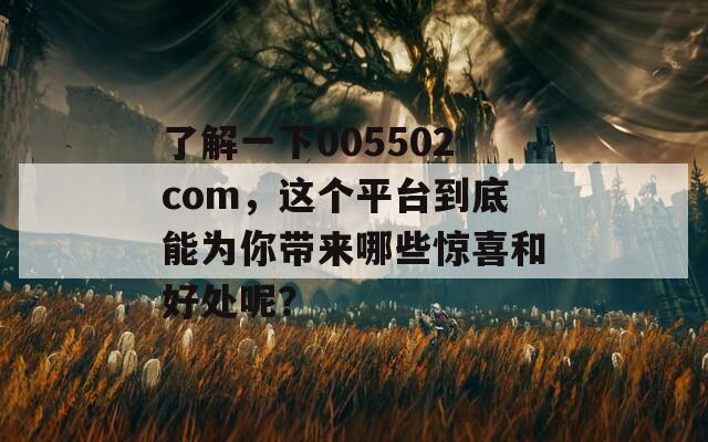 了解一下005502com，這個(gè)平臺(tái)到底能為你帶來(lái)哪些驚喜和好處呢？