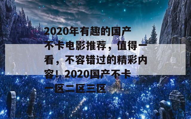 2020年有趣的國產不卡電影推薦，值得一看，不容錯過的精彩內容！2020國產不卡一區(qū)二區(qū)三區(qū)