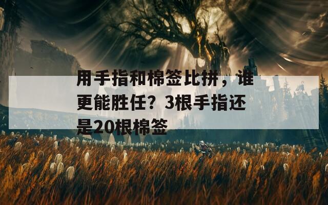 用手指和棉簽比拼，誰(shuí)更能勝任？3根手指還是20根棉簽