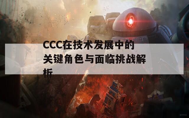 CCC在技術(shù)發(fā)展中的關(guān)鍵角色與面臨挑戰(zhàn)解析