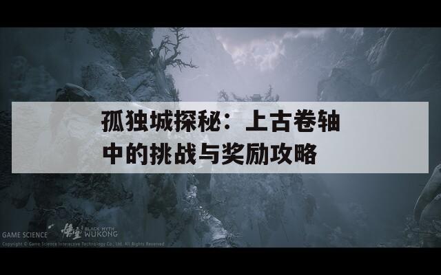 孤獨(dú)城探秘：上古卷軸中的挑戰(zhàn)與獎(jiǎng)勵(lì)攻略