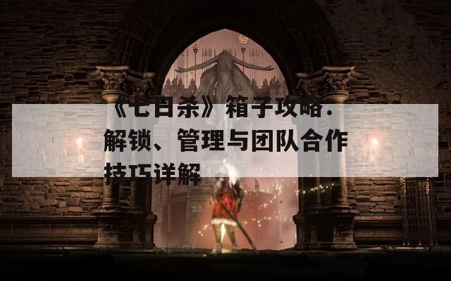 《七日殺》箱子攻略：解鎖、管理與團(tuán)隊(duì)合作技巧詳解