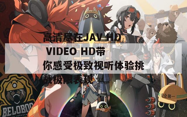 高清盡在JAV HD VIDEO HD帶你感受極致視聽(tīng)體驗(yàn)挑戰(zhàn)極限表現(xiàn)