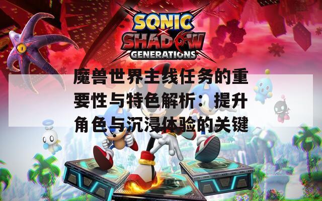 魔獸世界主線任務(wù)的重要性與特色解析：提升角色與沉浸體驗的關(guān)鍵