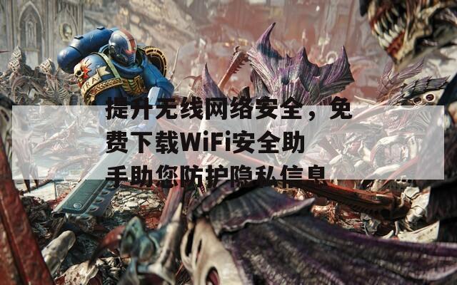 提升無線網(wǎng)絡(luò)安全，免費(fèi)下載WiFi安全助手助您防護(hù)隱私信息