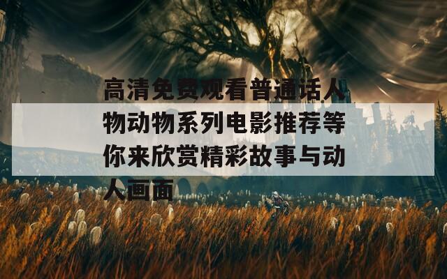 高清免費(fèi)觀看普通話人物動(dòng)物系列電影推薦等你來(lái)欣賞精彩故事與動(dòng)人畫面