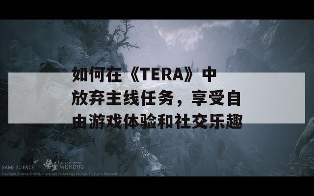 如何在《TERA》中放棄主線任務(wù)，享受自由游戲體驗(yàn)和社交樂(lè)趣