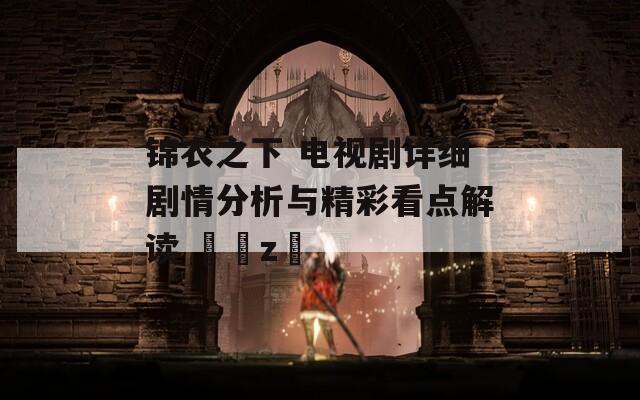 錦衣之下 電視劇詳細劇情分析與精彩看點解讀 ??z?