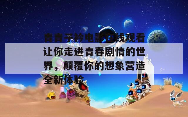 青青子衿電影在線(xiàn)觀看讓你走進(jìn)青春劇情的世界，顛覆你的想象營(yíng)造全新體驗(yàn)