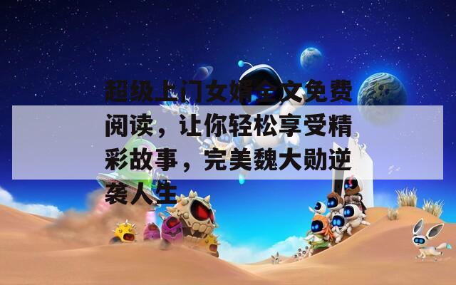 超級上門女婿全文免費閱讀，讓你輕松享受精彩故事，完美魏大勛逆襲人生