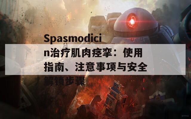 Spasmodicin治療肌肉痙攣：使用指南、注意事項(xiàng)與安全解鎖步驟