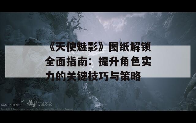 《天使魅影》圖紙解鎖全面指南：提升角色實力的關(guān)鍵技巧與策略