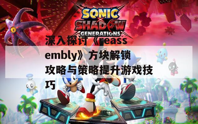 深入探討《reassembly》方塊解鎖攻略與策略提升游戲技巧