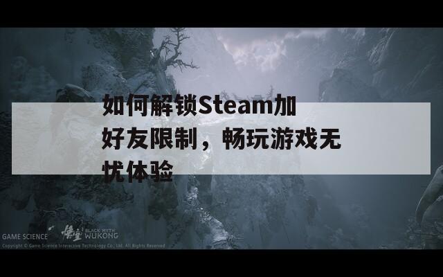 如何解鎖Steam加好友限制，暢玩游戲無憂體驗(yàn)