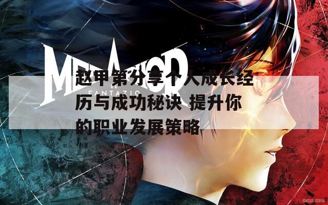 趙甲第分享個(gè)人成長經(jīng)歷與成功秘訣 提升你的職業(yè)發(fā)展策略