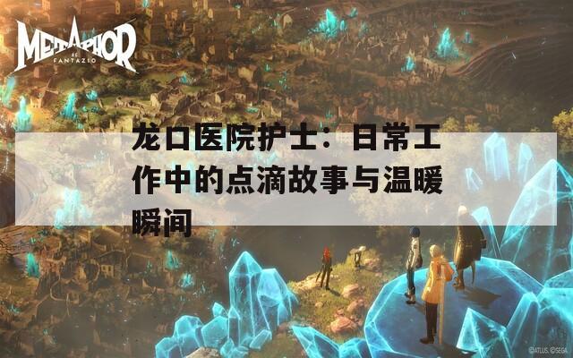 龍口醫(yī)院護士：日常工作中的點滴故事與溫暖瞬間