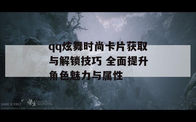 qq炫舞時尚卡片獲取與解鎖技巧 全面提升角色魅力與屬性