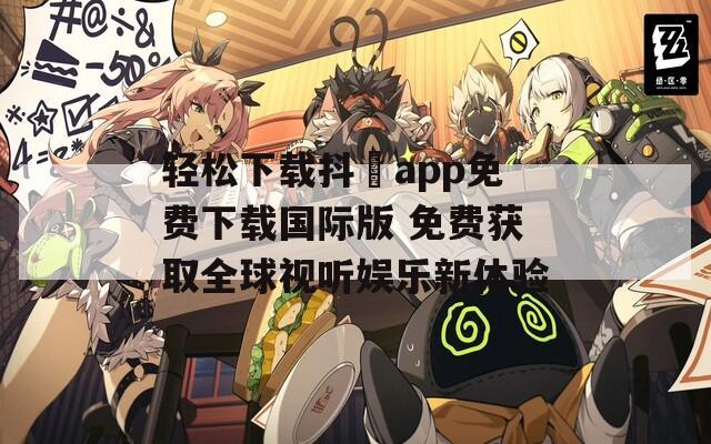輕松下載抖抈app免費下載國際版 免費獲取全球視聽娛樂新體驗