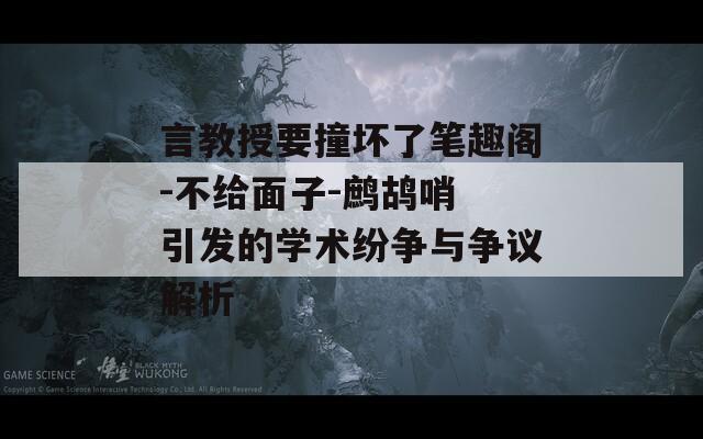 言教授要撞壞了筆趣閣-不給面子-鷓鴣哨 引發(fā)的學(xué)術(shù)紛爭與爭議解析