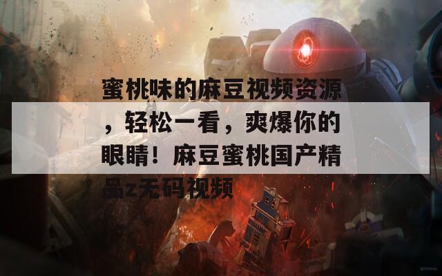 蜜桃味的麻豆視頻資源，輕松一看，爽爆你的眼睛！麻豆蜜桃國產精品z無碼視頻