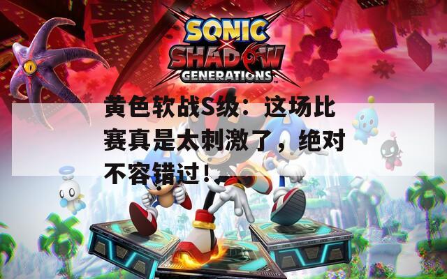 黃色軟戰(zhàn)S級：這場比賽真是太刺激了，絕對不容錯過！