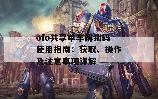 ofo共享單車解鎖碼使用指南：獲取、操作及注意事項(xiàng)詳解