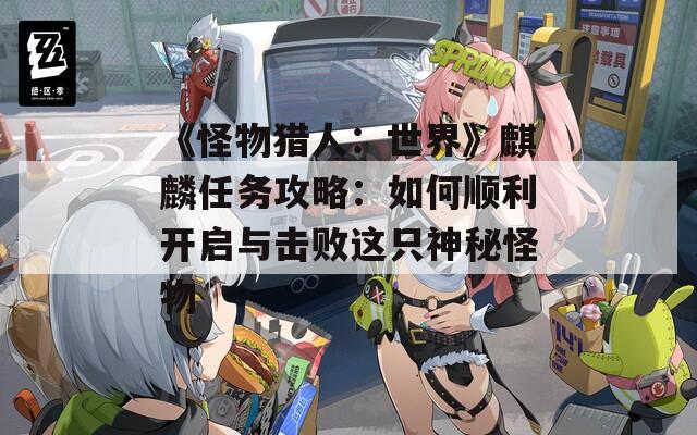 《怪物獵人：世界》麒麟任務(wù)攻略：如何順利開啟與擊敗這只神秘怪物