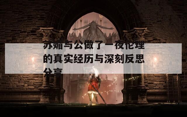 蘇媚與公做了一夜倫理的真實經歷與深刻反思分享
