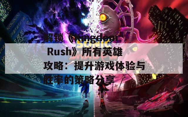 解鎖《Kingdom Rush》所有英雄攻略：提升游戲體驗與勝率的策略分享