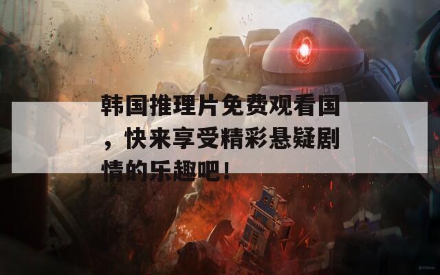 韓國(guó)推理片免費(fèi)觀看國(guó)，快來(lái)享受精彩懸疑劇情的樂(lè)趣吧！