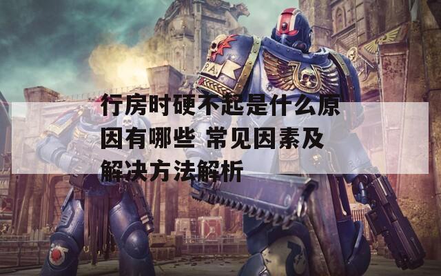 行房時(shí)硬不起是什么原因有哪些 常見(jiàn)因素及解決方法解析