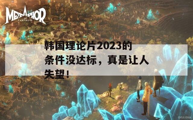 韓國理論片2023的條件沒達(dá)標(biāo)，真是讓人失望！
