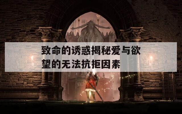 致命的誘惑揭秘愛與欲望的無法抗拒因素
