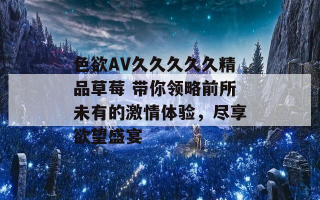 色欲AV久久久久久精品草莓 帶你領(lǐng)略前所未有的激情體驗，盡享欲望盛宴