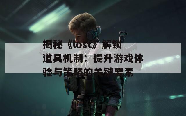 揭秘《lost》解鎖道具機制：提升游戲體驗與策略的關(guān)鍵要素