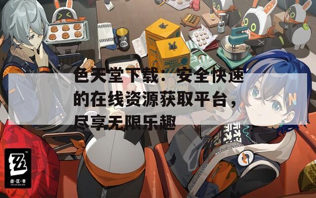 色天堂下載：安全快速的在線資源獲取平臺，盡享無限樂趣