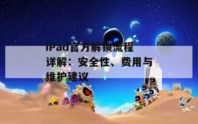 iPad官方解鎖流程詳解：安全性、費用與維護建議