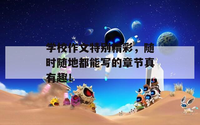 學(xué)校作文特別精彩，隨時(shí)隨地都能寫(xiě)的章節(jié)真有趣！