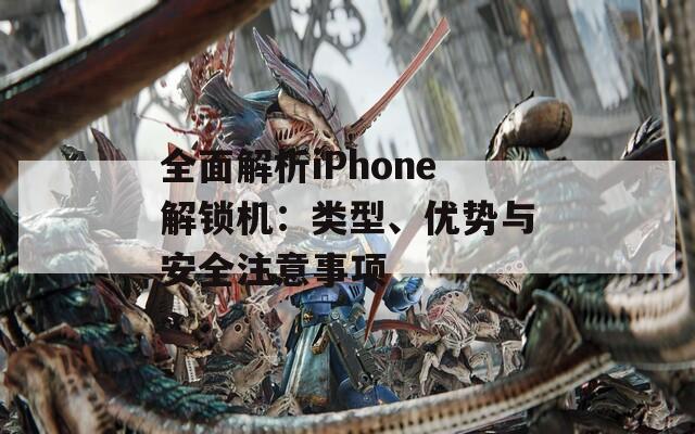 全面解析iPhone解鎖機(jī)：類型、優(yōu)勢與安全注意事項