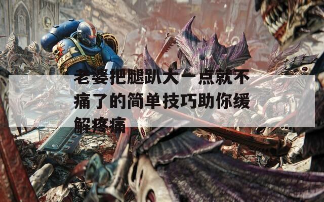 老婆把腿趴大一點(diǎn)就不痛了的簡(jiǎn)單技巧助你緩解疼痛