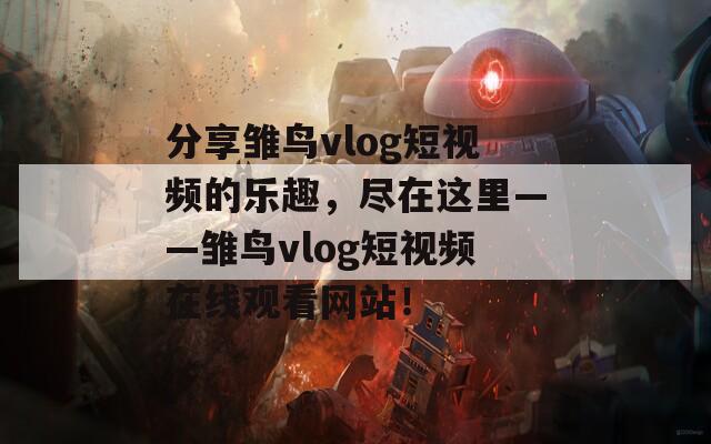 分享雛鳥vlog短視頻的樂趣，盡在這里——雛鳥vlog短視頻在線觀看網(wǎng)站！