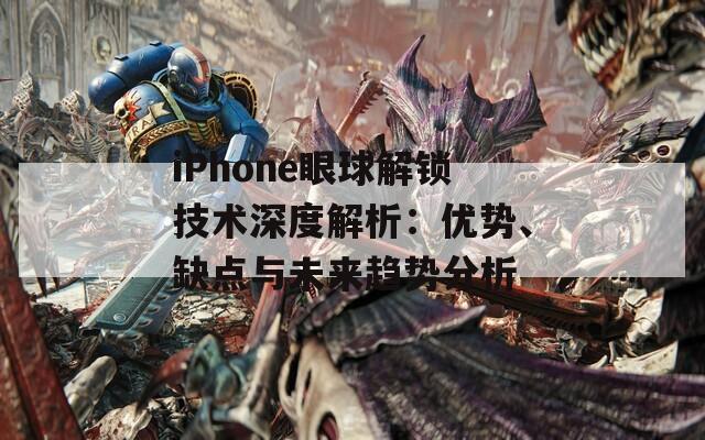 iPhone眼球解鎖技術(shù)深度解析：優(yōu)勢、缺點與未來趨勢分析