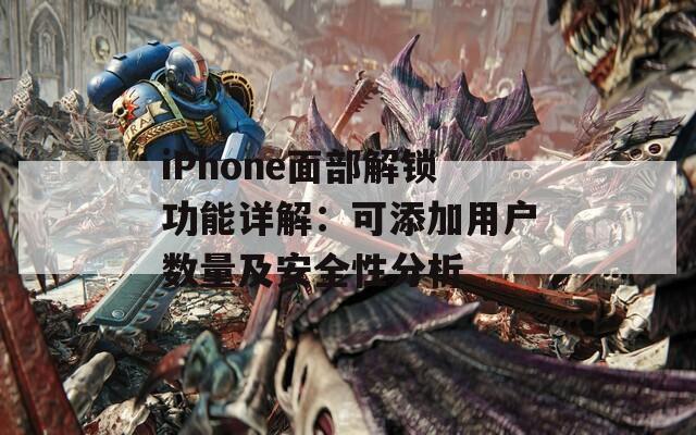 iPhone面部解鎖功能詳解：可添加用戶(hù)數(shù)量及安全性分析